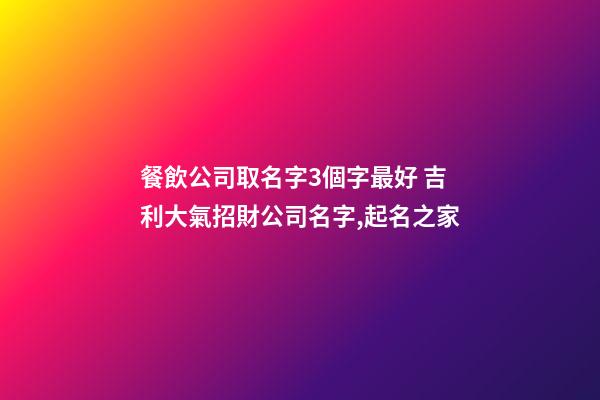 餐飲公司取名字3個字最好 吉利大氣招財公司名字,起名之家